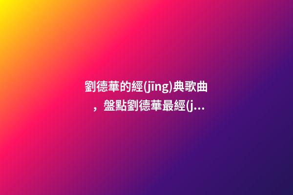劉德華的經(jīng)典歌曲，盤點劉德華最經(jīng)典的十首歌-第1張-觀點-玄機派
